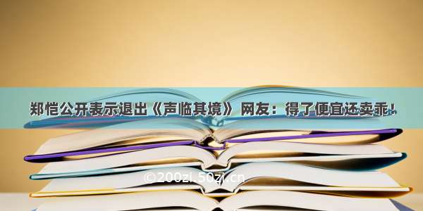 郑恺公开表示退出《声临其境》 网友：得了便宜还卖乖！