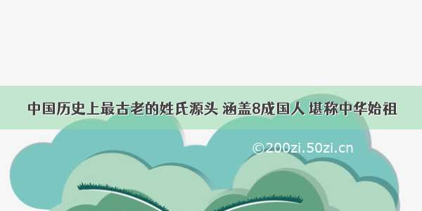 中国历史上最古老的姓氏源头 涵盖8成国人 堪称中华始祖