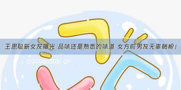 王思聪新女友曝光 品味还是熟悉的味道 女方前男友无辜躺枪！