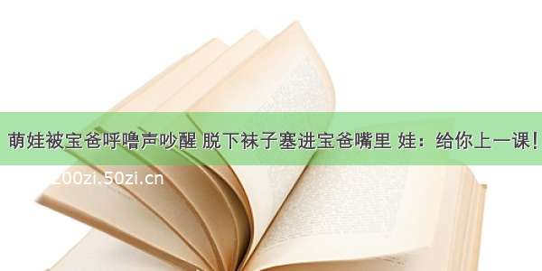 萌娃被宝爸呼噜声吵醒 脱下袜子塞进宝爸嘴里 娃：给你上一课！