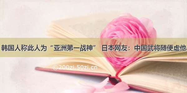 韩国人称此人为“亚洲第一战神” 日本网友：中国武将随便虐他