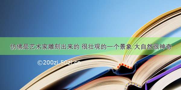 仿佛是艺术家雕刻出来的 很壮观的一个景象 大自然很神奇