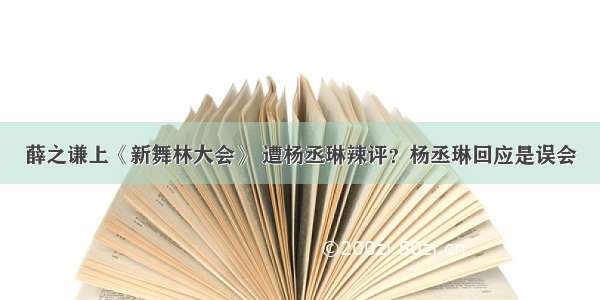 薛之谦上《新舞林大会》 遭杨丞琳辣评？杨丞琳回应是误会