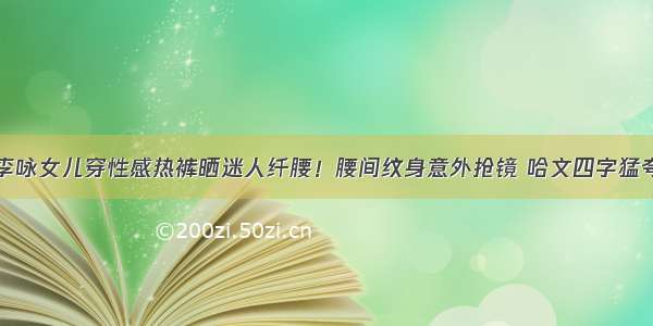 李咏女儿穿性感热裤晒迷人纤腰！腰间纹身意外抢镜 哈文四字猛夸