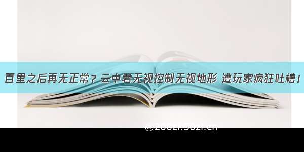 百里之后再无正常？云中君无视控制无视地形 遭玩家疯狂吐槽！