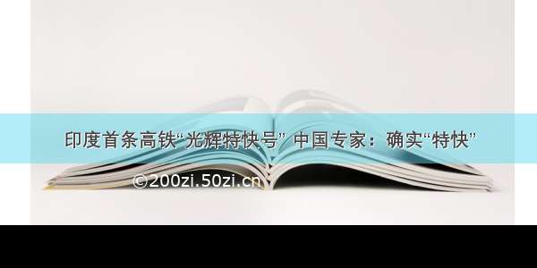 印度首条高铁“光辉特快号” 中国专家：确实“特快”