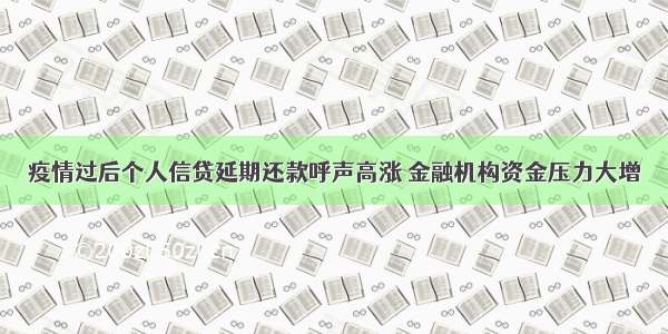 疫情过后个人信贷延期还款呼声高涨 金融机构资金压力大增