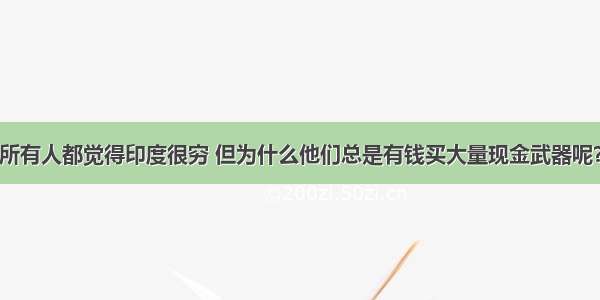 所有人都觉得印度很穷 但为什么他们总是有钱买大量现金武器呢？