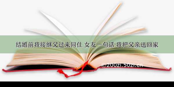 结婚前我接继父过来同住 女友一句话 我把父亲送回家