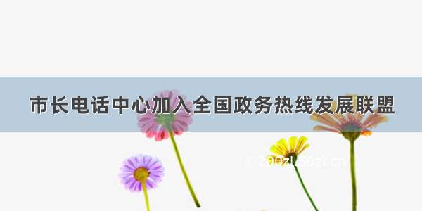 市长电话中心加入全国政务热线发展联盟