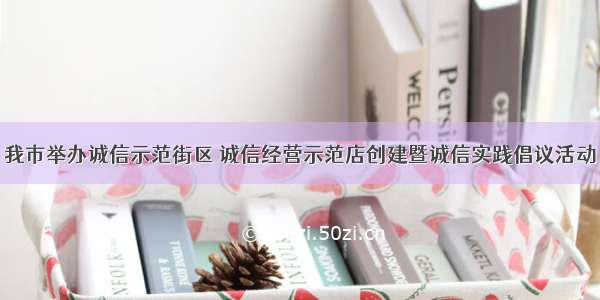 我市举办诚信示范街区 诚信经营示范店创建暨诚信实践倡议活动