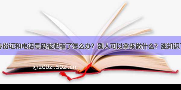 身份证和电话号码被泄露了怎么办？别人可以拿来做什么？涨知识了