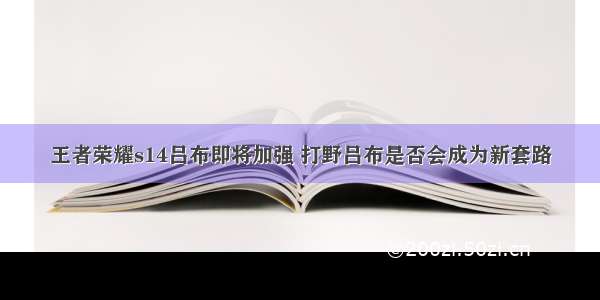 王者荣耀s14吕布即将加强 打野吕布是否会成为新套路