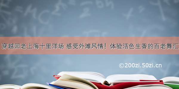 穿越回老上海十里洋场 感受外滩风情！体验活色生香的百老舞汇