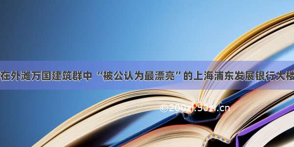 在外滩万国建筑群中 “被公认为最漂亮”的上海浦东发展银行大楼