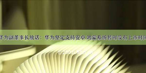 华为副董事长放话：华为坚定支持安卓 鸿蒙系统暂时没有上市时间