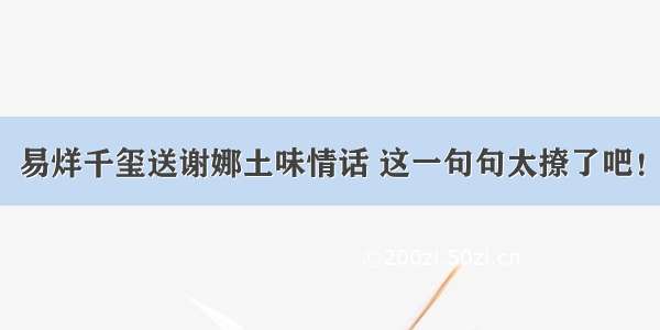 易烊千玺送谢娜土味情话 这一句句太撩了吧！