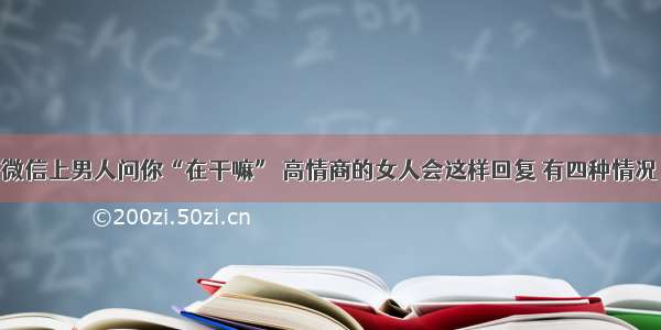 微信上男人问你“在干嘛” 高情商的女人会这样回复 有四种情况