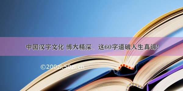 中国汉字文化 博大精深。这60字道破人生真谛!