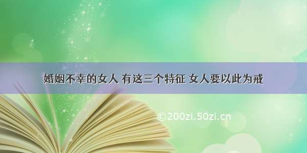 婚姻不幸的女人 有这三个特征 女人要以此为戒