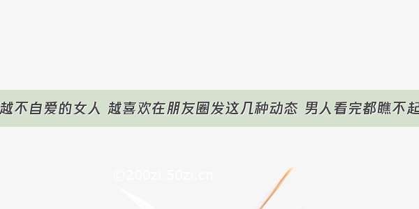 越不自爱的女人 越喜欢在朋友圈发这几种动态 男人看完都瞧不起