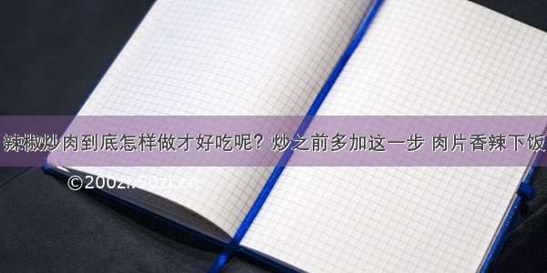 辣椒炒肉到底怎样做才好吃呢？炒之前多加这一步 肉片香辣下饭