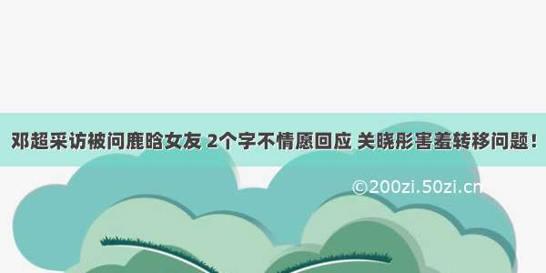 邓超采访被问鹿晗女友 2个字不情愿回应 关晓彤害羞转移问题！