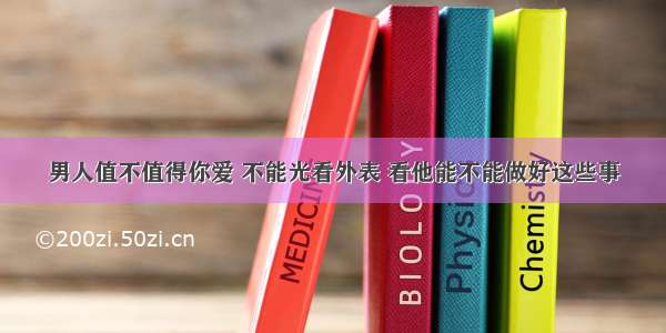 男人值不值得你爱 不能光看外表 看他能不能做好这些事