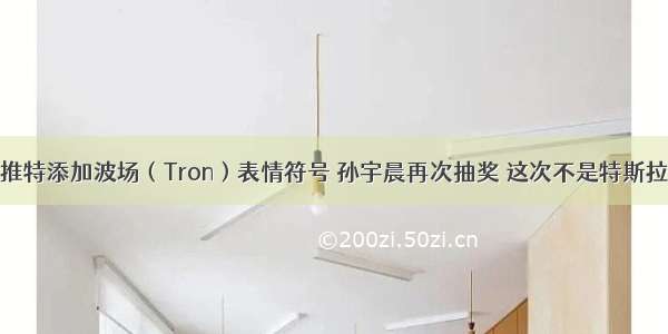 推特添加波场（Tron）表情符号 孙宇晨再次抽奖 这次不是特斯拉