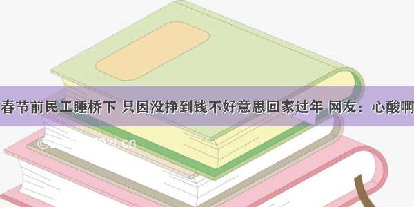 春节前民工睡桥下 只因没挣到钱不好意思回家过年 网友：心酸啊