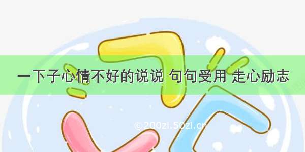 一下子心情不好的说说 句句受用 走心励志