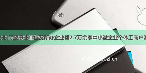 全市国有企业 行政事业单位及所办企业帮2.7万余家中小微企业个体工商户渡难关 减免