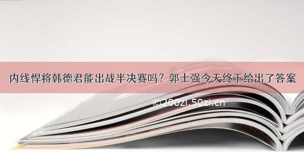 内线悍将韩德君能出战半决赛吗？郭士强今天终于给出了答案