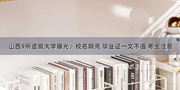 山西9所虚假大学曝光：校名响亮 毕业证一文不值 考生注意