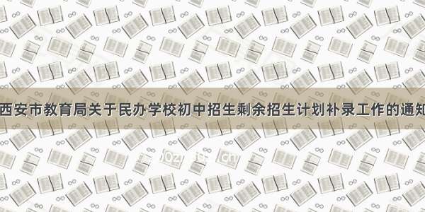 西安市教育局关于民办学校初中招生剩余招生计划补录工作的通知