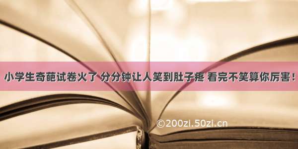 小学生奇葩试卷火了 分分钟让人笑到肚子疼 看完不笑算你厉害！