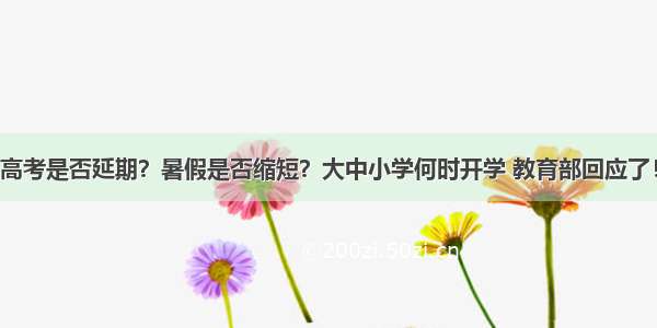 高考是否延期？暑假是否缩短？大中小学何时开学 教育部回应了！