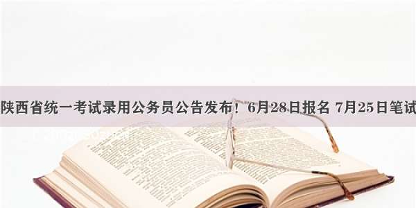 陕西省统一考试录用公务员公告发布！6月28日报名 7月25日笔试