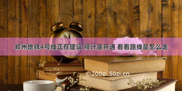 郑州地铁4号线正在建设 预计底开通 看看路线是怎么走