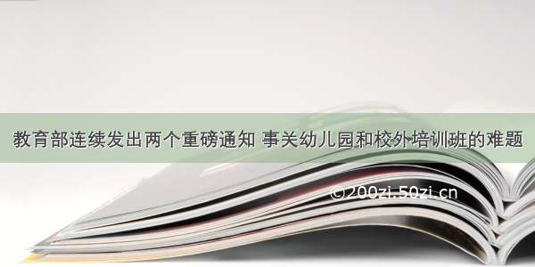 教育部连续发出两个重磅通知 事关幼儿园和校外培训班的难题