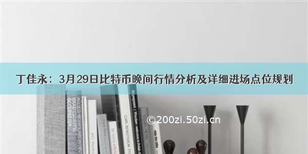 丁佳永：3月29日比特币晚间行情分析及详细进场点位规划