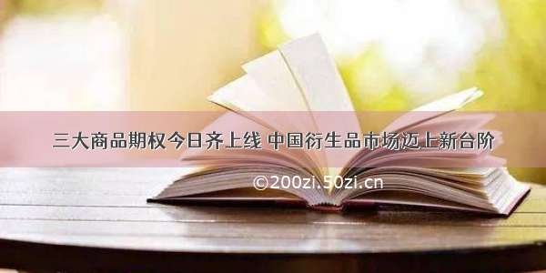 三大商品期权今日齐上线 中国衍生品市场迈上新台阶