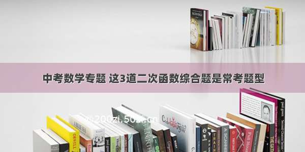 中考数学专题 这3道二次函数综合题是常考题型