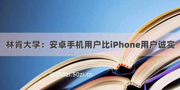 林肯大学：安卓手机用户比iPhone用户诚实