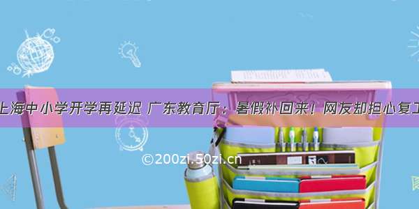 上海中小学开学再延迟 广东教育厅：暑假补回来！网友却担心复工