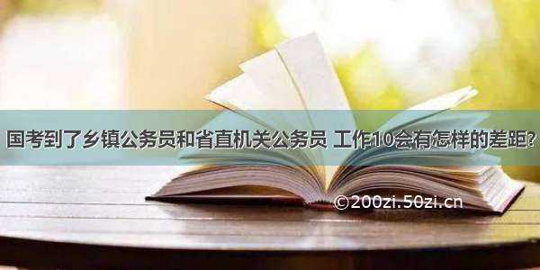 国考到了乡镇公务员和省直机关公务员 工作10会有怎样的差距？