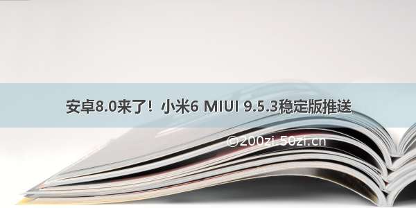 安卓8.0来了！小米6 MIUI 9.5.3稳定版推送