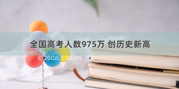 全国高考人数975万 创历史新高