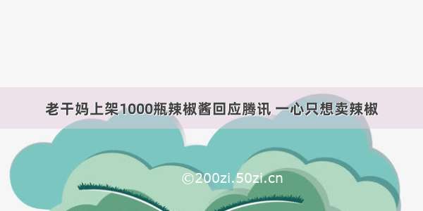 老干妈上架1000瓶辣椒酱回应腾讯 一心只想卖辣椒