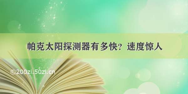 帕克太阳探测器有多快？速度惊人